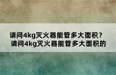 请问4kg灭火器能管多大面积？ 请问4kg灭火器能管多大面积的